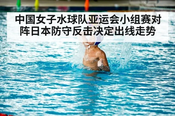中国女子水球队亚运会小组赛对阵日本防守反击决定出线走势（kaiyun）