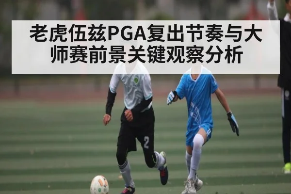 老虎伍兹PGA复出节奏与大师赛前景关键观察分析 - kaiyun