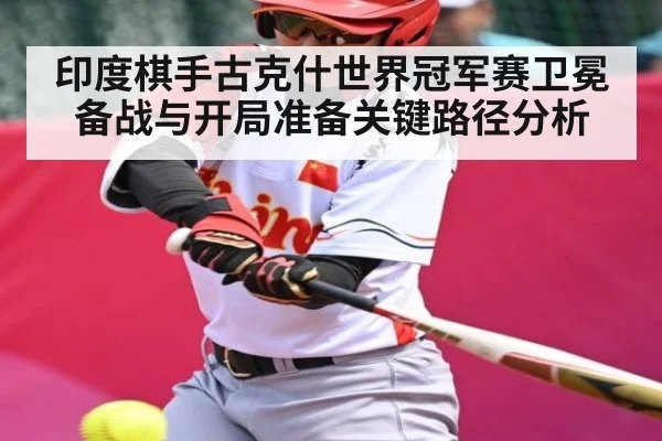 印度棋手古克什世界冠军赛卫冕备战与开局准备关键路径分析
