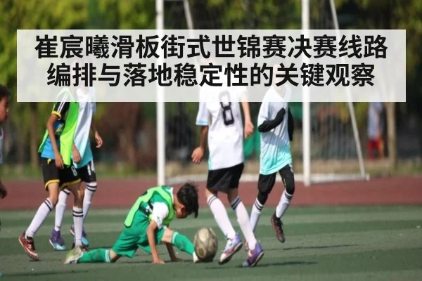 崔宸曦滑板街式世锦赛决赛线路编排与落地稳定性的关键观察
