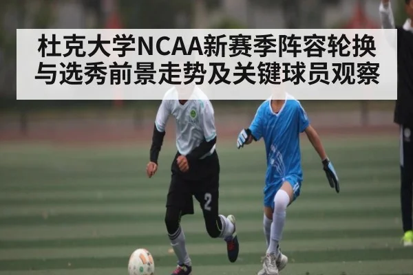 杜克大学NCAA新赛季阵容轮换与选秀前景走势及关键球员观察